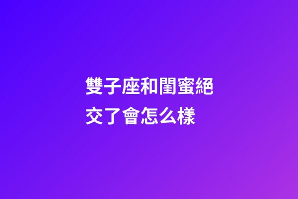 雙子座和閨蜜絕交了會怎么樣-第1張-星座運勢-玄機派