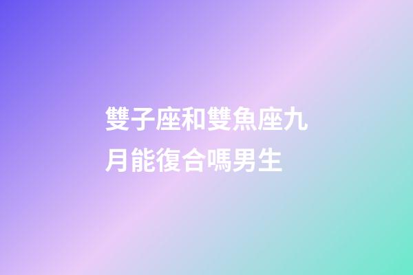 雙子座和雙魚座九月能復合嗎男生