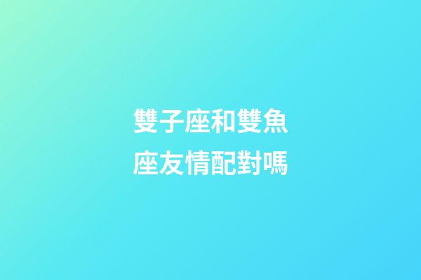 雙子座和雙魚座友情配對嗎-第1張-星座運勢-玄機派