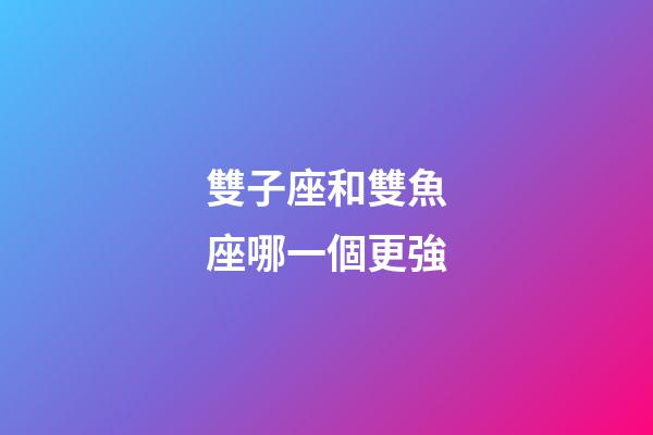 雙子座和雙魚座哪一個更強-第1張-星座運勢-玄機派