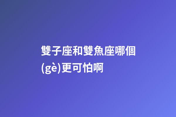 雙子座和雙魚座哪個(gè)更可怕啊-第1張-星座運(yùn)勢-玄機(jī)派