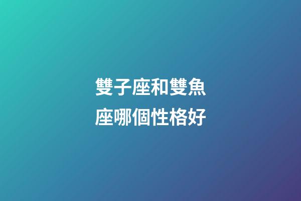 雙子座和雙魚座哪個性格好-第1張-星座運勢-玄機派