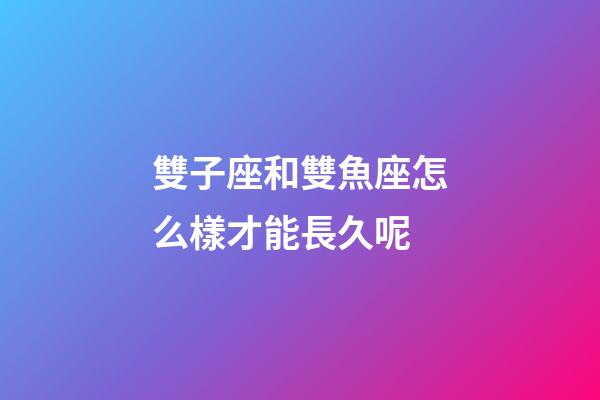 雙子座和雙魚座怎么樣才能長久呢-第1張-星座運勢-玄機派