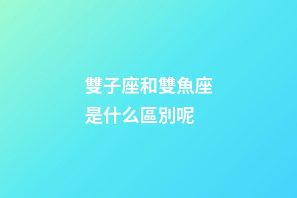 雙子座和雙魚座是什么區別呢-第1張-星座運勢-玄機派