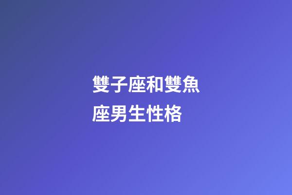 雙子座和雙魚座男生性格-第1張-星座運勢-玄機派