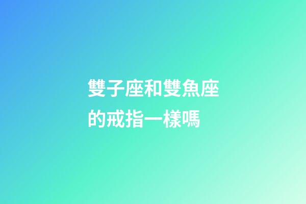 雙子座和雙魚座的戒指一樣嗎-第1張-星座運勢-玄機派