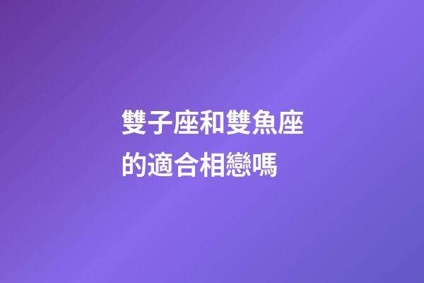 雙子座和雙魚座的適合相戀嗎-第1張-星座運勢-玄機派