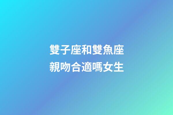 雙子座和雙魚座親吻合適嗎女生-第1張-星座運勢-玄機派