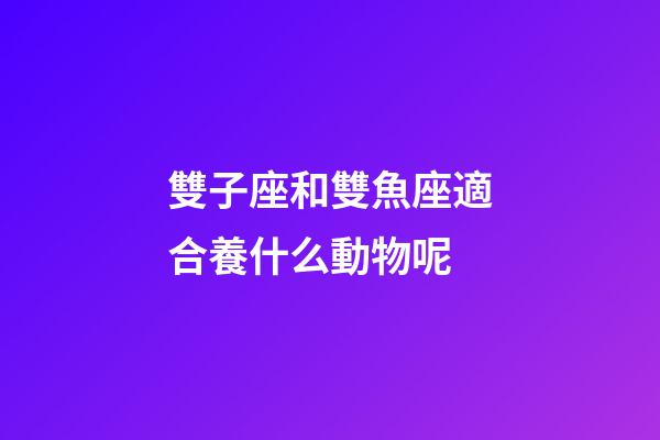 雙子座和雙魚座適合養什么動物呢-第1張-星座運勢-玄機派
