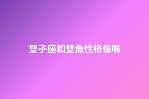 雙子座和雙魚性格像嗎-第1張-星座運勢-玄機派