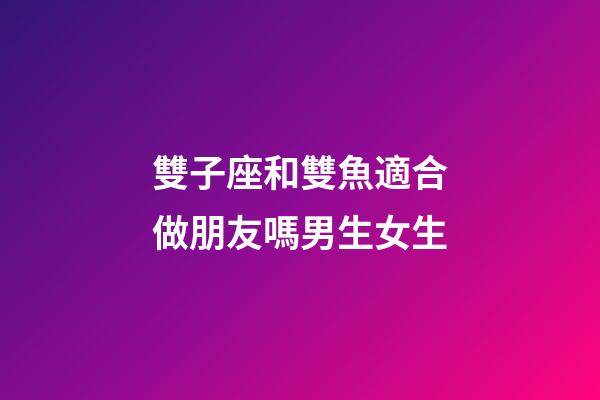 雙子座和雙魚適合做朋友嗎男生女生-第1張-星座運勢-玄機派