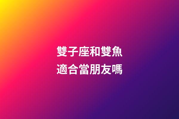 雙子座和雙魚適合當朋友嗎-第1張-星座運勢-玄機派
