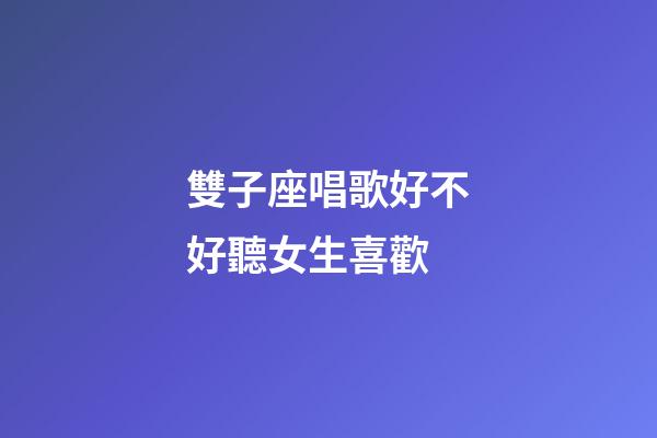 雙子座唱歌好不好聽女生喜歡-第1張-星座運勢-玄機派