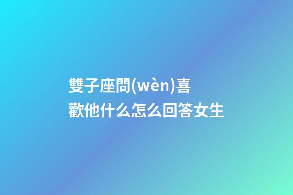 雙子座問(wèn)喜歡他什么怎么回答女生-第1張-星座運(yùn)勢(shì)-玄機(jī)派