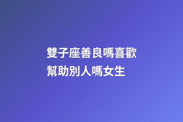 雙子座善良嗎喜歡幫助別人嗎女生-第1張-星座運勢-玄機派