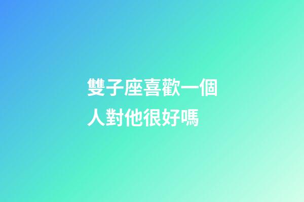 雙子座喜歡一個人對他很好嗎-第1張-星座運勢-玄機派