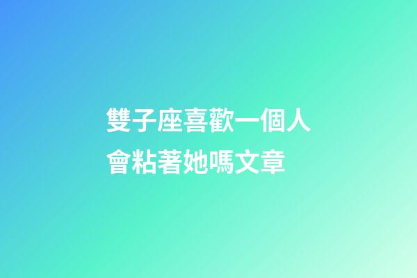 雙子座喜歡一個人會粘著她嗎文章-第1張-星座運勢-玄機派