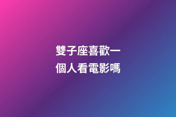 雙子座喜歡一個人看電影嗎-第1張-星座運勢-玄機派