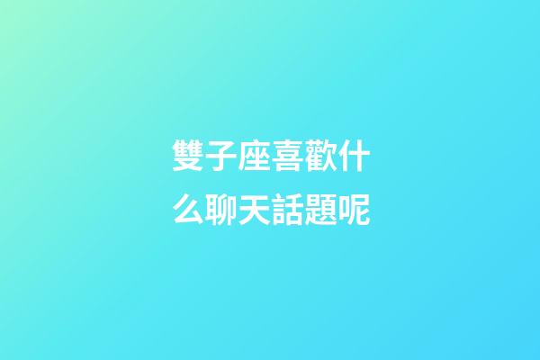雙子座喜歡什么聊天話題呢