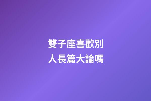 雙子座喜歡別人長篇大論嗎