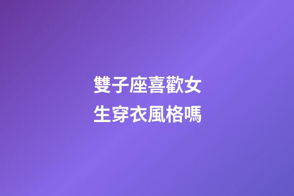 雙子座喜歡女生穿衣風格嗎-第1張-星座運勢-玄機派