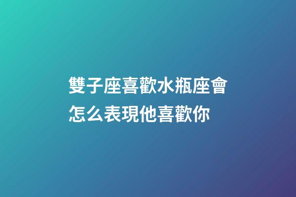 雙子座喜歡水瓶座會怎么表現他喜歡你-第1張-星座運勢-玄機派