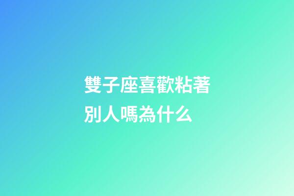 雙子座喜歡粘著別人嗎為什么-第1張-星座運勢-玄機派
