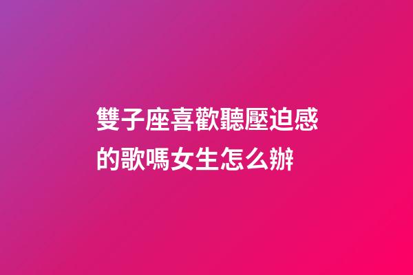 雙子座喜歡聽壓迫感的歌嗎女生怎么辦-第1張-星座運勢-玄機派