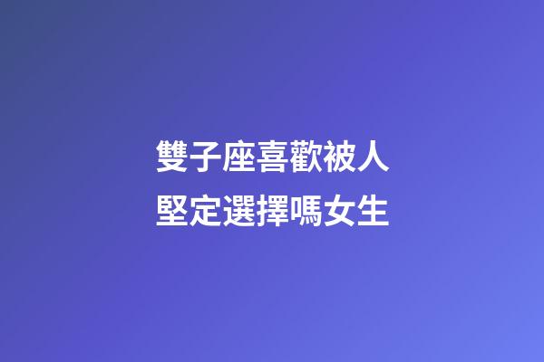 雙子座喜歡被人堅定選擇嗎女生-第1張-星座運勢-玄機派