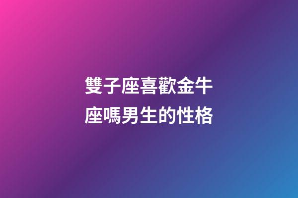 雙子座喜歡金牛座嗎男生的性格-第1張-星座運勢-玄機派
