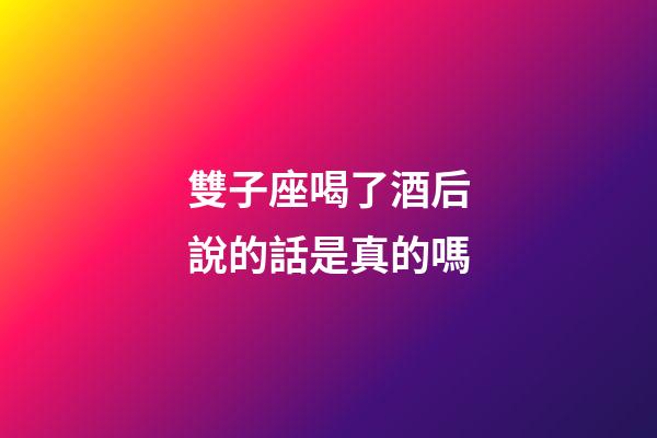 雙子座喝了酒后說的話是真的嗎