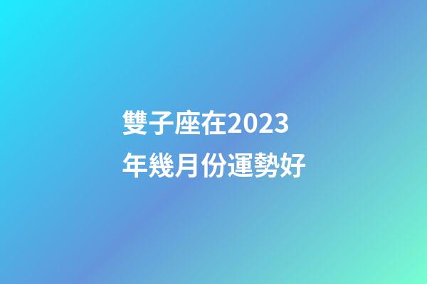 雙子座在2023年幾月份運勢好-第1張-星座運勢-玄機派