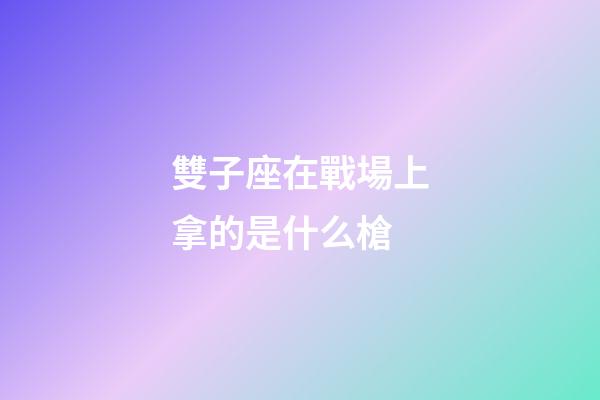雙子座在戰場上拿的是什么槍-第1張-星座運勢-玄機派