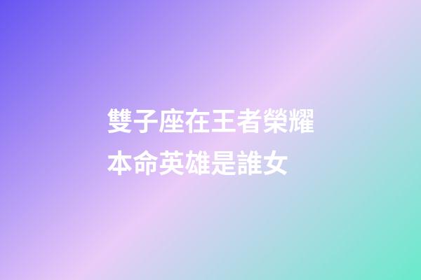 雙子座在王者榮耀本命英雄是誰女