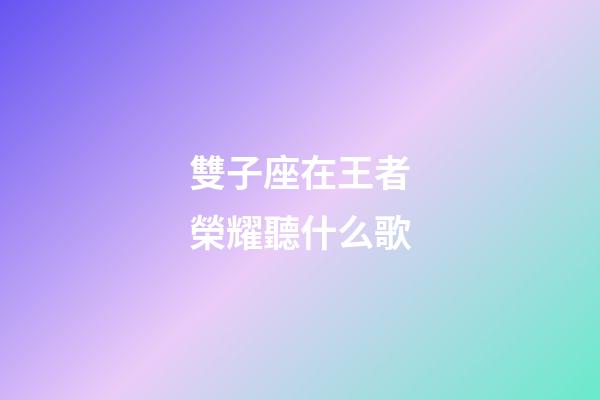 雙子座在王者榮耀聽什么歌-第1張-星座運勢-玄機派