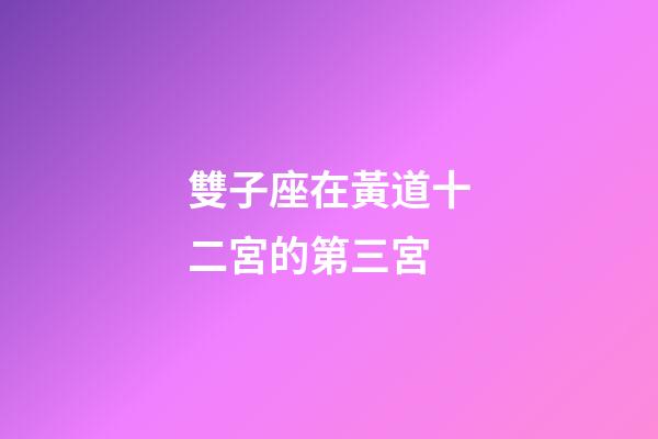 雙子座在黃道十二宮的第三宮-第1張-星座運勢-玄機派