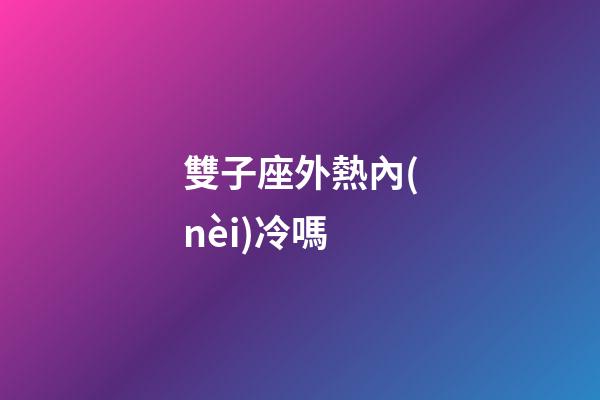 雙子座外熱內(nèi)冷嗎-第1張-星座運(yùn)勢-玄機(jī)派