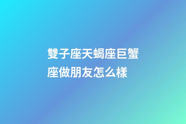 雙子座天蝎座巨蟹座做朋友怎么樣-第1張-星座運勢-玄機派