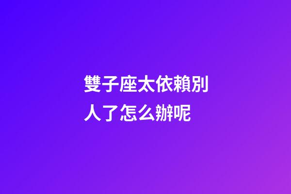 雙子座太依賴別人了怎么辦呢-第1張-星座運勢-玄機派
