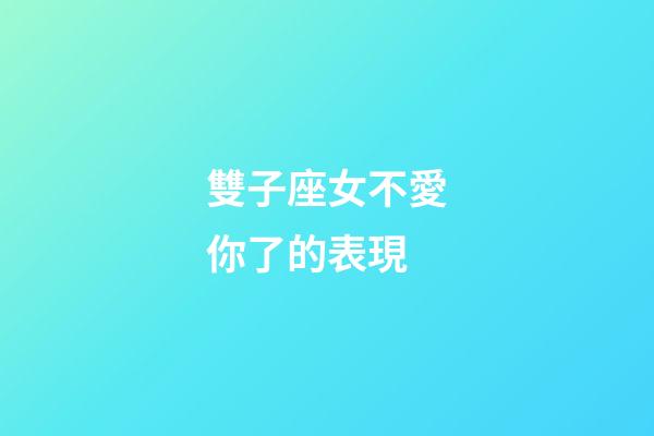雙子座女不愛你了的表現-第1張-星座運勢-玄機派