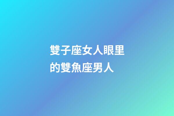 雙子座女人眼里的雙魚座男人-第1張-星座運勢-玄機派