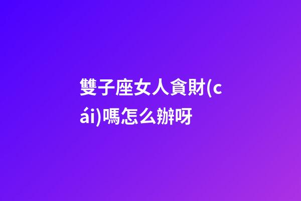 雙子座女人貪財(cái)嗎怎么辦呀
