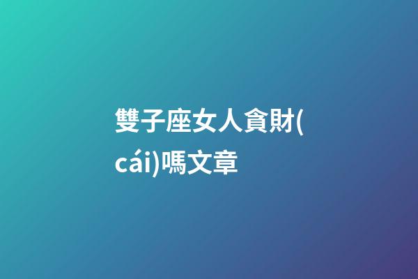 雙子座女人貪財(cái)嗎文章-第1張-星座運(yùn)勢(shì)-玄機(jī)派