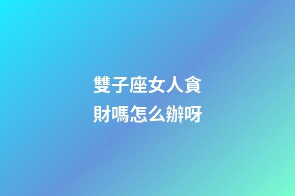 雙子座女人貪財嗎怎么辦呀-第1張-星座運(yùn)勢-玄機(jī)派