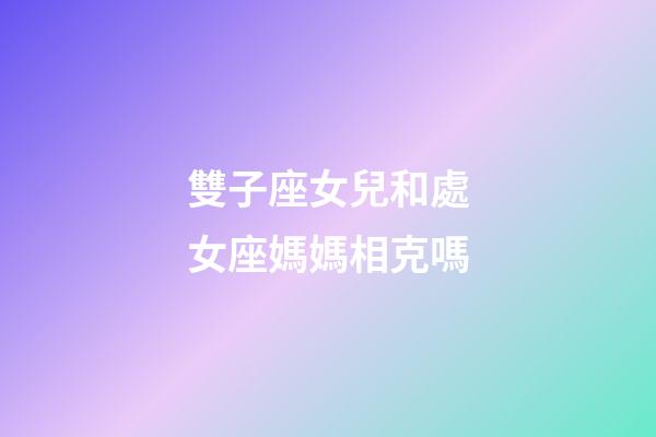 雙子座女兒和處女座媽媽相克嗎-第1張-星座運勢-玄機派