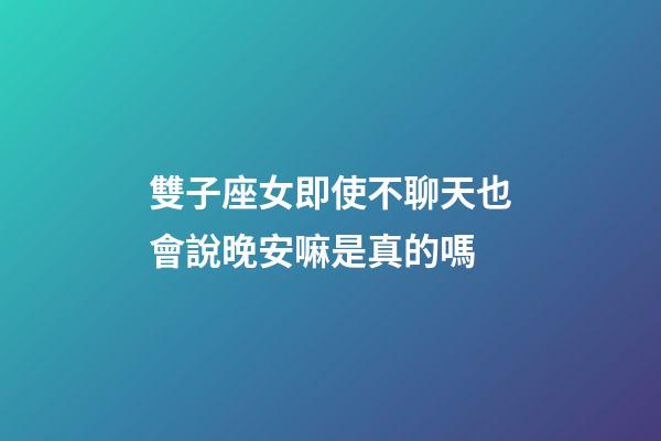 雙子座女即使不聊天也會說晚安嘛是真的嗎-第1張-星座運勢-玄機派