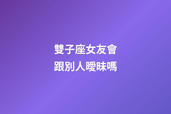 雙子座女友會跟別人曖昧嗎-第1張-星座運(yùn)勢-玄機(jī)派