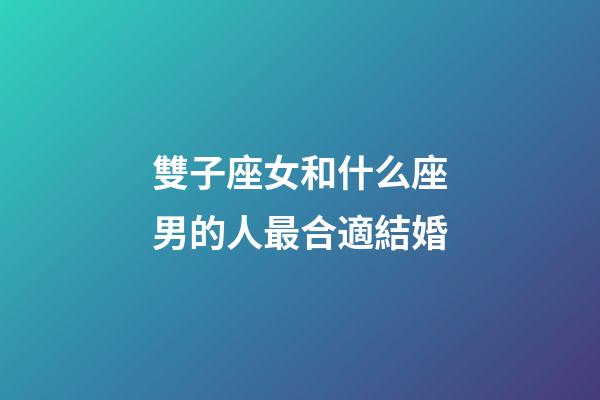 雙子座女和什么座男的人最合適結婚-第1張-星座運勢-玄機派