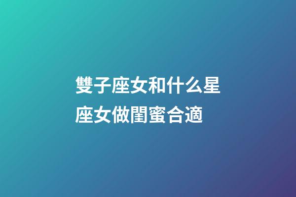 雙子座女和什么星座女做閨蜜合適-第1張-星座運勢-玄機派