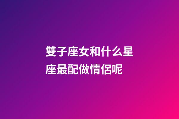 雙子座女和什么星座最配做情侶呢-第1張-星座運(yùn)勢(shì)-玄機(jī)派